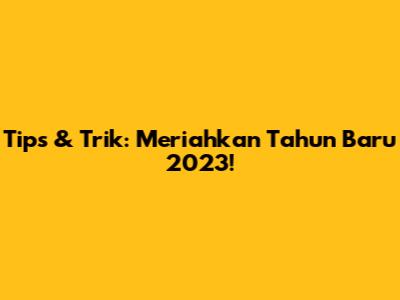 Tips & Trik: Meriahkan Tahun Baru 2023!
