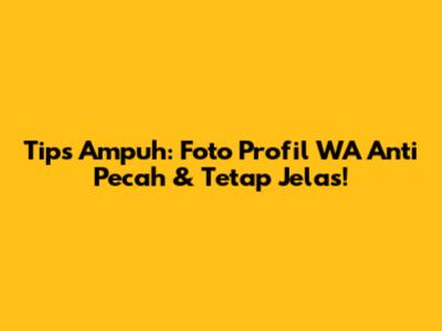 Tips Ampuh: Foto Profil WA Anti Pecah & Tetap Jelas!