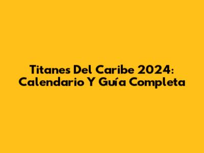 Titanes Del Caribe 2024: Calendario Y Guía Completa