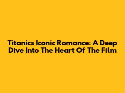 Titanic's Iconic Romance: A Deep Dive Into The Heart Of The Film
