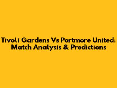 Tivoli Gardens Vs Portmore United: Match Analysis & Predictions