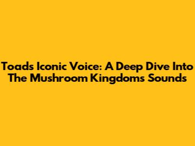 Toad's Iconic Voice: A Deep Dive Into The Mushroom Kingdom's Sounds