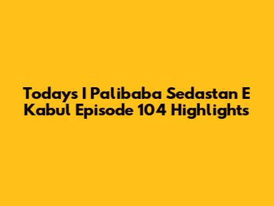 Today's I Palibaba Sedastan E Kabul Episode 104 Highlights