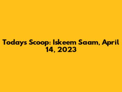 Today's Scoop: Iskeem Saam, April 14, 2023