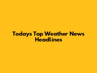 Today's Top Weather News Headlines