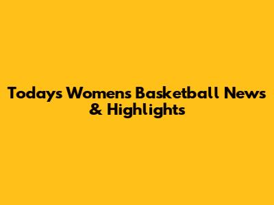 Today's Women's Basketball News & Highlights
