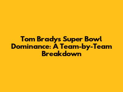Tom Brady's Super Bowl Dominance: A Team-by-Team Breakdown