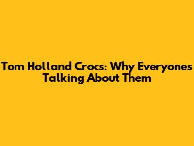 Tom Holland Crocs: Why Everyone's Talking About Them