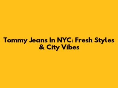 Tommy Jeans In NYC: Fresh Styles & City Vibes