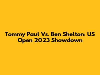 Tommy Paul Vs. Ben Shelton: US Open 2023 Showdown