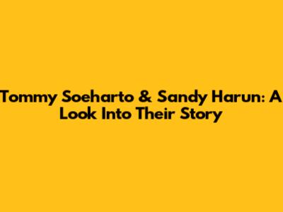 Tommy Soeharto & Sandy Harun: A Look Into Their Story