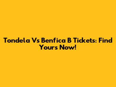 Tondela Vs Benfica B Tickets: Find Yours Now!