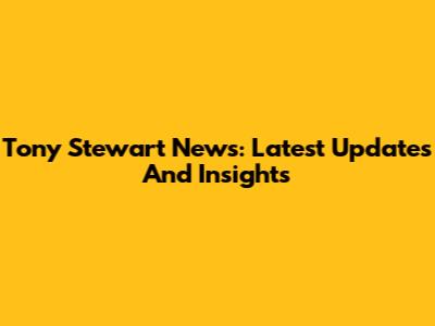 Tony Stewart News: Latest Updates And Insights