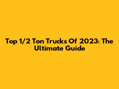 Top 1/2 Ton Trucks Of 2023: The Ultimate Guide