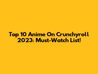 Top 10 Anime On Crunchyroll 2023: Must-Watch List!
