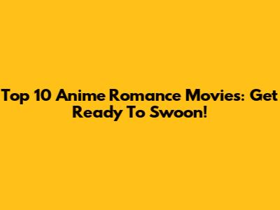 Top 10 Anime Romance Movies: Get Ready To Swoon!