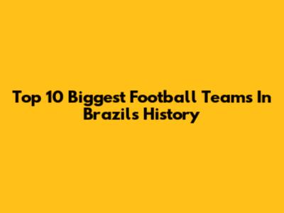 Top 10 Biggest Football Teams In Brazil's History