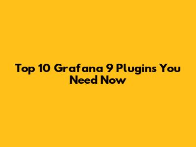 Top 10 Grafana 9 Plugins You Need Now