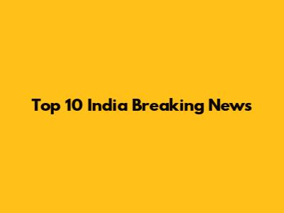Top 10 India Breaking News