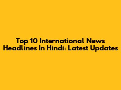 Top 10 International News Headlines In Hindi: Latest Updates