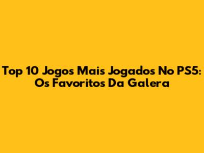 Top 10 Jogos Mais Jogados No PS5: Os Favoritos Da Galera