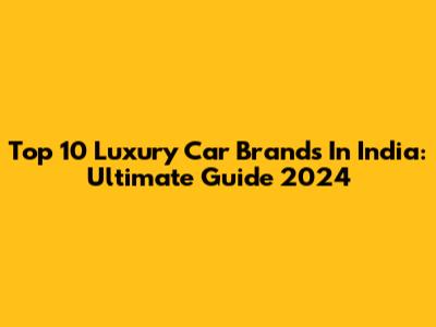 Top 10 Luxury Car Brands In India: Ultimate Guide 2024