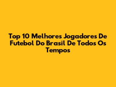 Top 10 Melhores Jogadores De Futebol Do Brasil De Todos Os Tempos