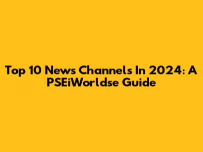 Top 10 News Channels In 2024: A PSEiWorldse Guide