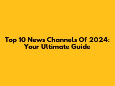 Top 10 News Channels Of 2024: Your Ultimate Guide