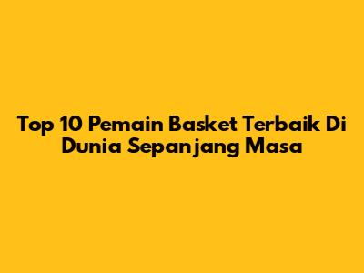 Top 10 Pemain Basket Terbaik Di Dunia Sepanjang Masa