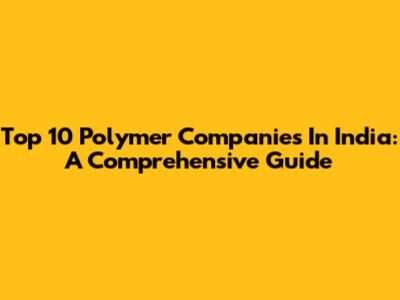 Top 10 Polymer Companies In India: A Comprehensive Guide