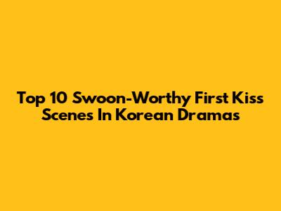 Top 10 Swoon-Worthy First Kiss Scenes In Korean Dramas