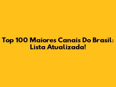 Top 100 Maiores Canais Do Brasil: Lista Atualizada!