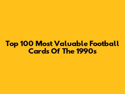 Top 100 Most Valuable Football Cards Of The 1990s