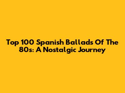 Top 100 Spanish Ballads Of The 80s: A Nostalgic Journey