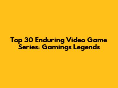 Top 30 Enduring Video Game Series: Gaming's Legends