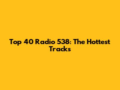 Top 40 Radio 538: The Hottest Tracks