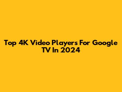 Top 4K Video Players For Google TV In 2024
