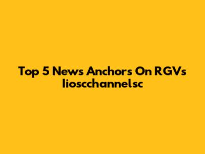 Top 5 News Anchors On RGVs Iioscchannelsc