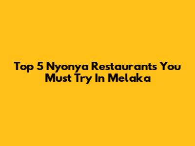 Top 5 Nyonya Restaurants You Must Try In Melaka