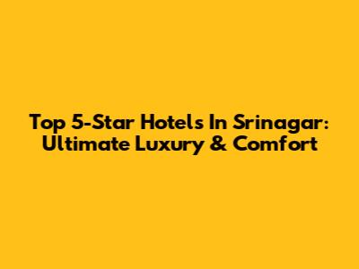 Top 5-Star Hotels In Srinagar: Ultimate Luxury & Comfort