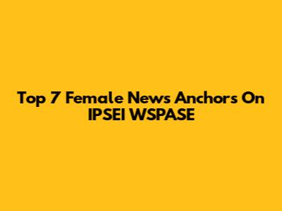 Top 7 Female News Anchors On IPSEI WSPASE