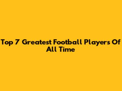 Top 7 Greatest Football Players Of All Time