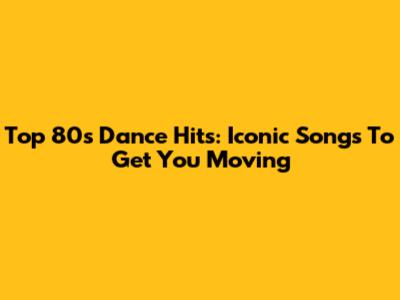 Top 80s Dance Hits: Iconic Songs To Get You Moving