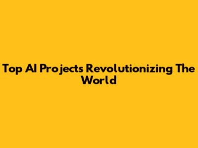 Top AI Projects Revolutionizing The World