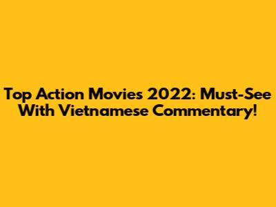 Top Action Movies 2022: Must-See With Vietnamese Commentary!