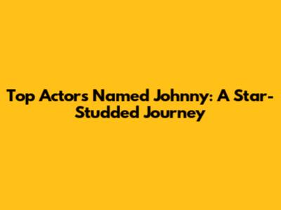 Top Actors Named Johnny: A Star-Studded Journey