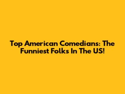 Top American Comedians: The Funniest Folks In The US!