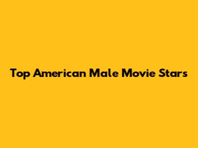 Top American Male Movie Stars