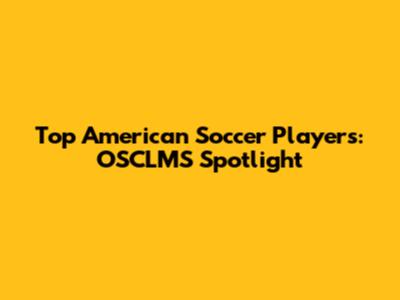 Top American Soccer Players: OSCLMS Spotlight